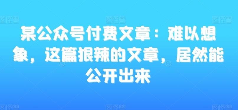 某公众号付费文章：难以想象，这篇狠辣的文章，居然能公开出来-康仁安资源