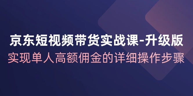 京东短视频带货实战课升级版，实现单人高额佣金的详细操作步骤-康仁安资源