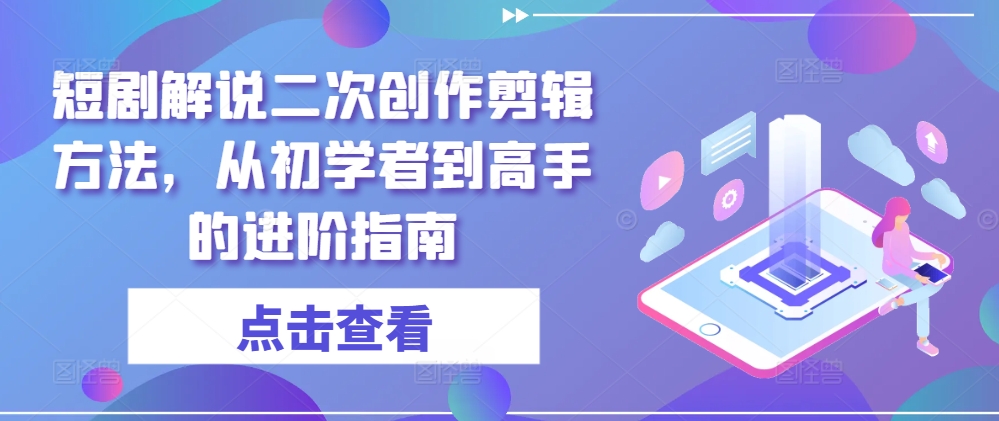 短剧解说二次创作剪辑方法，从初学者到高手的进阶指南-康仁安资源