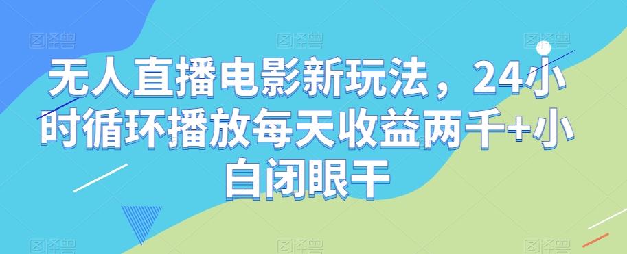 无人直播电影新玩法，24小时循环播放每天收益两千+小白闭眼干【揭秘】-康仁安资源