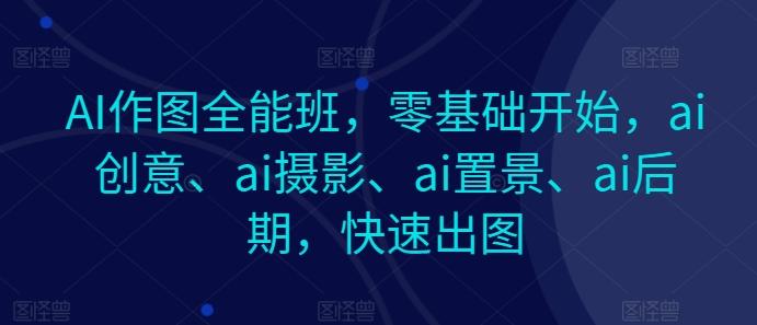 AI作图全能班，零基础开始，ai创意、ai摄影、ai置景、ai后期，快速出图-康仁安资源