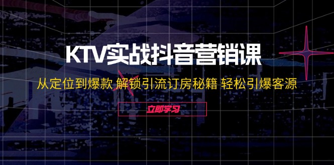 KTV实战抖音营销课：从定位到爆款 解锁引流订房秘籍 轻松引爆客源-无水印-康仁安资源