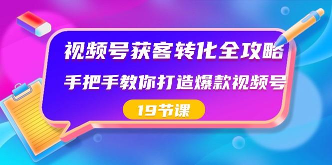 视频号获客转化全攻略，手把手教你打造爆款视频号（19节课）-康仁安资源
