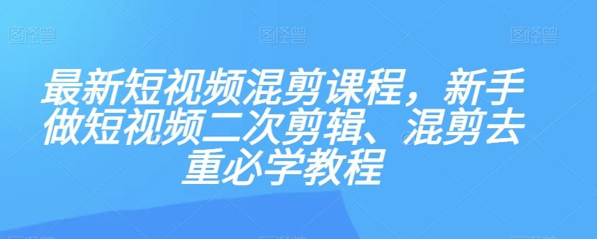 最新短视频混剪课程，新手做短视频二次剪辑、混剪去重必学教程-康仁安资源