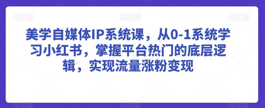 美学自媒体IP系统课，从0-1系统学习小红书，掌握平台热门的底层逻辑，实现流量涨粉变现-康仁安资源