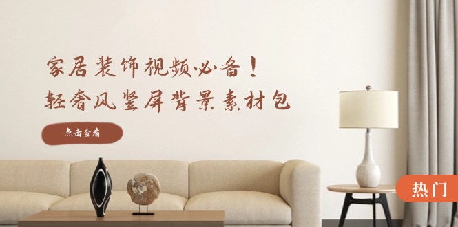 家居装饰视频必备！轻奢风竖屏背景素材包，含清晰、中间虚化、全屏虚化-康仁安资源