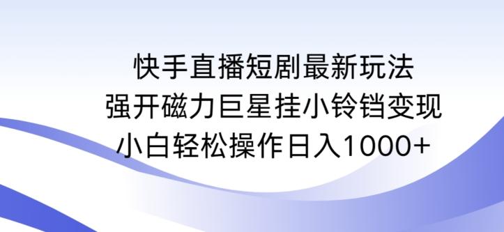 快手直播短剧最新玩法，强开磁力巨星挂小铃铛变现，小白轻松操作日入1000+【揭秘】-康仁安资源