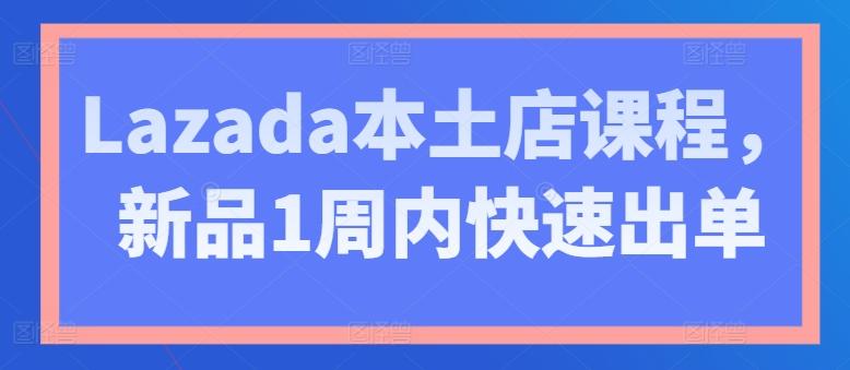 Lazada本土店课程，新品1周内快速出单-康仁安资源