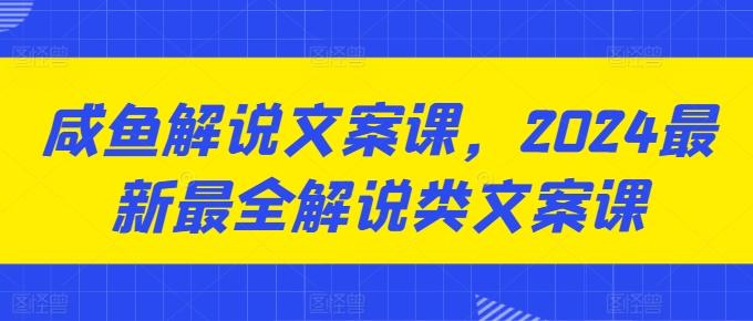 咸鱼解说文案课，2024最新最全解说类文案课-康仁安资源