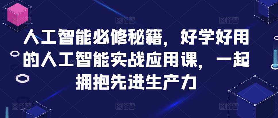 人工智能必修秘籍，好学好用的人工智能实战应用课，一起拥抱先进生产力-康仁安资源