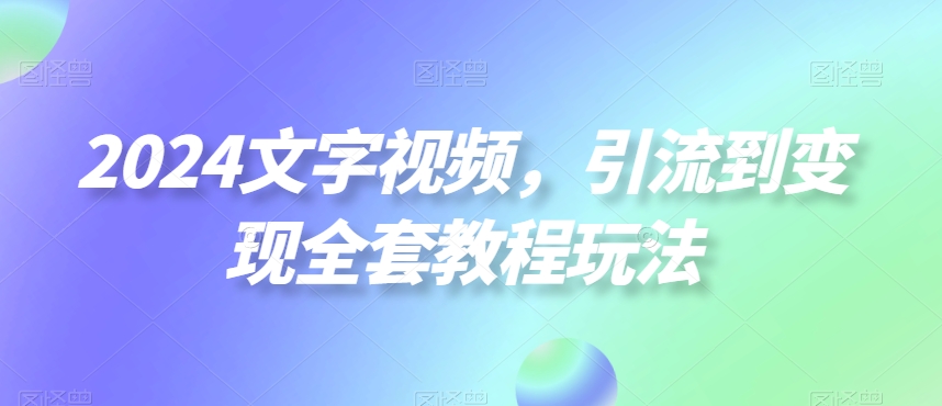 2024文字视频，引流到变现全套教程玩法【揭秘】-康仁安资源