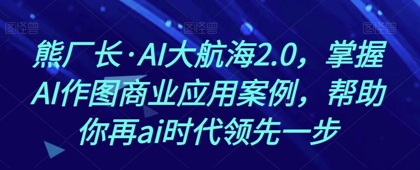 熊厂长·AI大航海2.0，掌握AI作图商业应用案例，帮助你再ai时代领先一步-康仁安资源