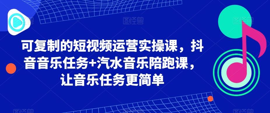 可复制的短视频运营实操课，抖音音乐任务+汽水音乐陪跑课，让音乐任务更简单-康仁安资源