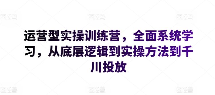 运营型实操训练营，全面系统学习，从底层逻辑到实操方法到千川投放-康仁安资源