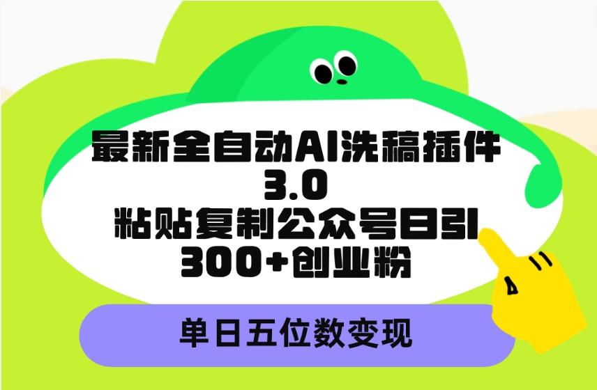 (9662期)最新全自动AI洗稿插件3.0，粘贴复制公众号日引300+创业粉，单日五位数变现-康仁安资源