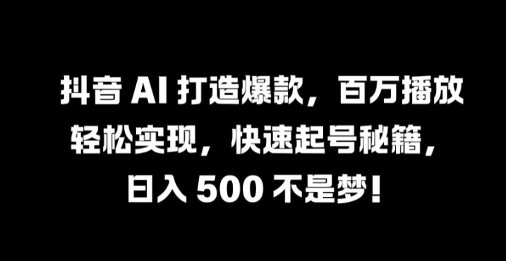 抖音 AI 打造爆款，百万播放轻松实现，快速起号秘籍【揭秘】-康仁安资源
