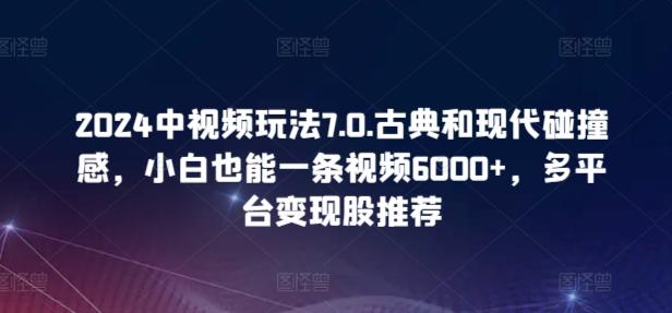 2024中视频玩法7.0.古典和现代碰撞感，小白也能一条视频6000+，多平台变现【揭秘】-康仁安资源