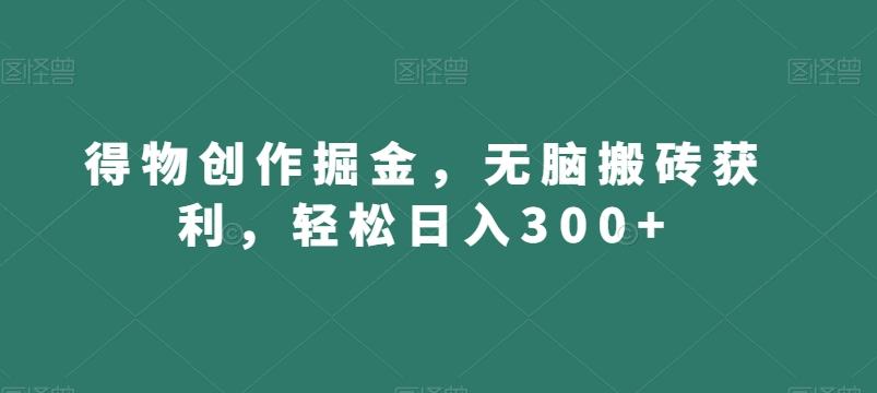 得物创作掘金，无脑搬砖获利，轻松日入300+【揭秘】-康仁安资源