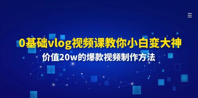 0基础vlog视频课教你小白变大神：价值20w的爆款视频制作方法-康仁安资源