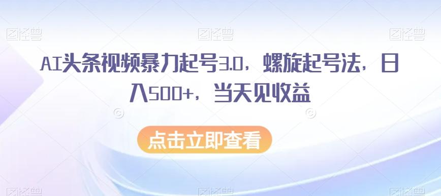 AI头条视频暴力起号3.0，螺旋起号法，日入500+，当天见收益【揭秘】-康仁安资源
