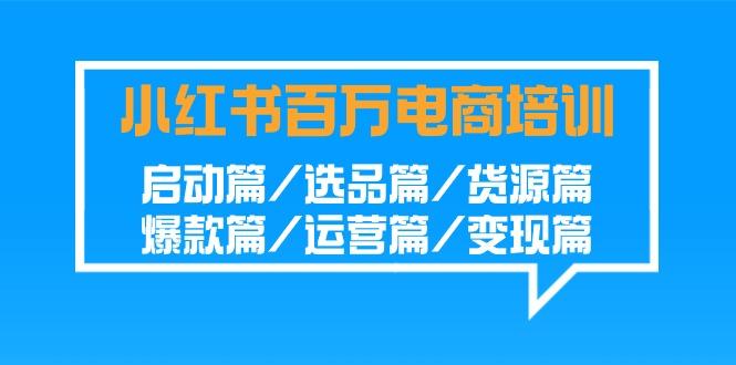 小红书百万电商培训班：启动篇/选品篇/货源篇/爆款篇/运营篇/变现篇-康仁安资源