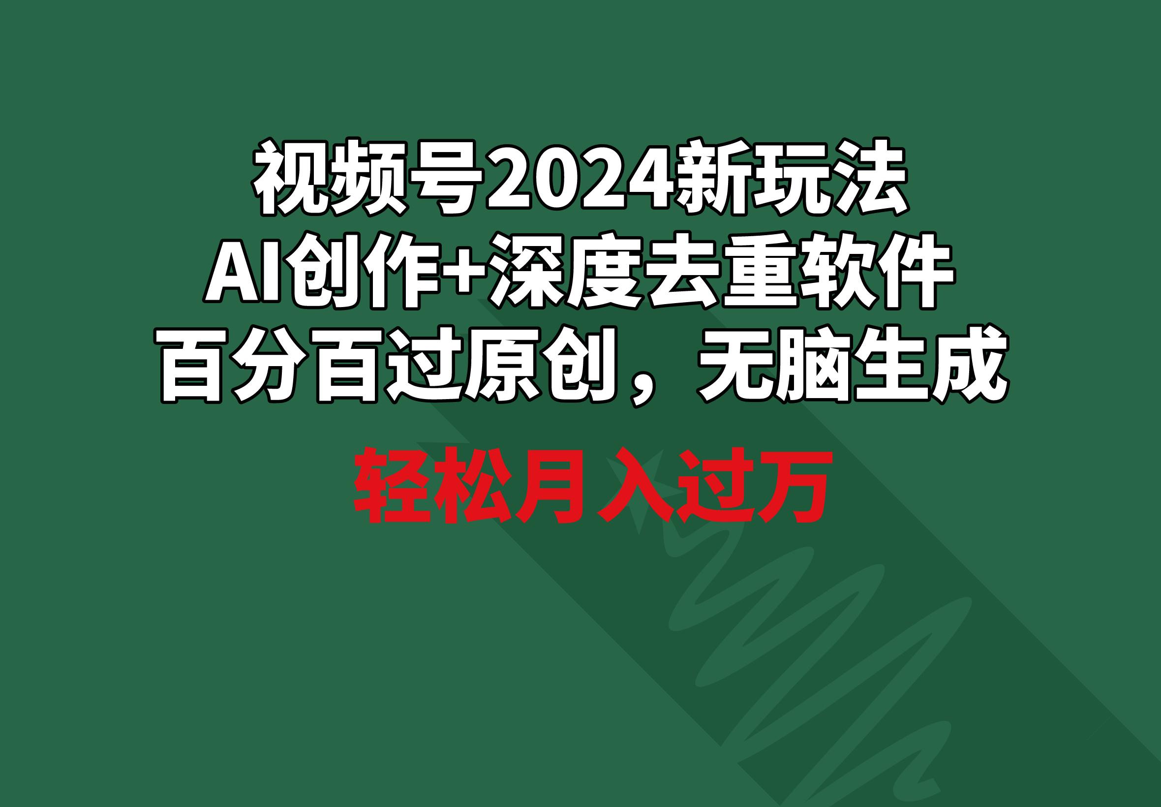 视频号2024新玩法，AI创作+深度去重软件 百分百过原创，无脑生成，月入过万-康仁安资源
