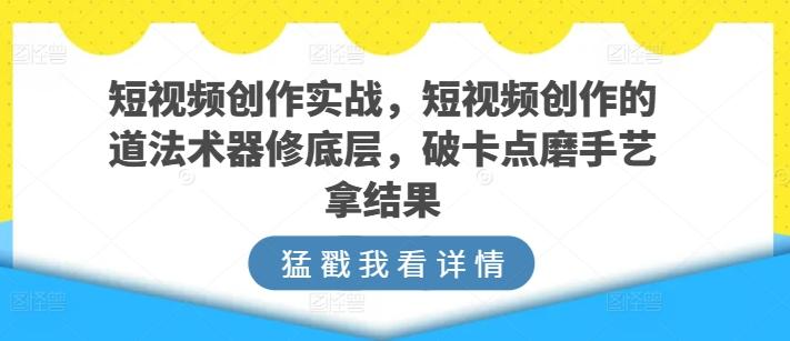 短视频创作实战，短视频创作的道法术器修底层，破卡点磨手艺拿结果-康仁安资源