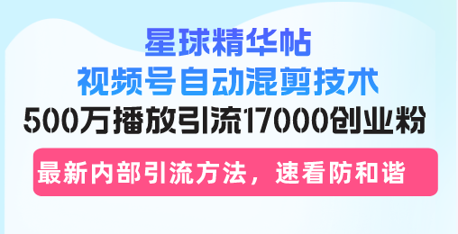 星球精华帖视频号自动混剪技术，500万播放引流17000创业粉，最新内部引...-康仁安资源