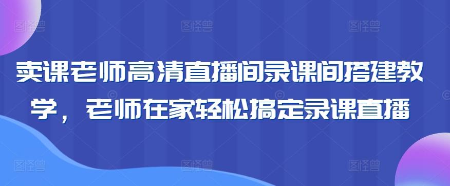 卖课老师高清直播间录课间搭建教学，老师在家轻松搞定录课直播-康仁安资源