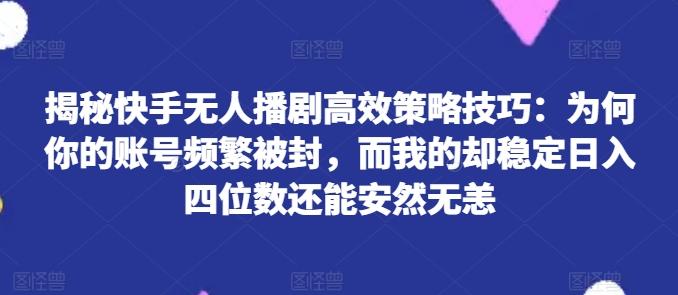 揭秘快手无人播剧高效策略技巧：为何你的账号频繁被封，而我的却稳定日入四位数还能安然无恙【揭秘】-康仁安资源