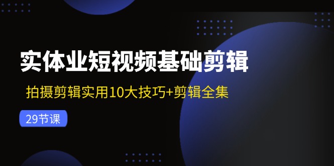 实体业短视频基础剪辑：拍摄剪辑实用10大技巧+剪辑全集(29节-康仁安资源