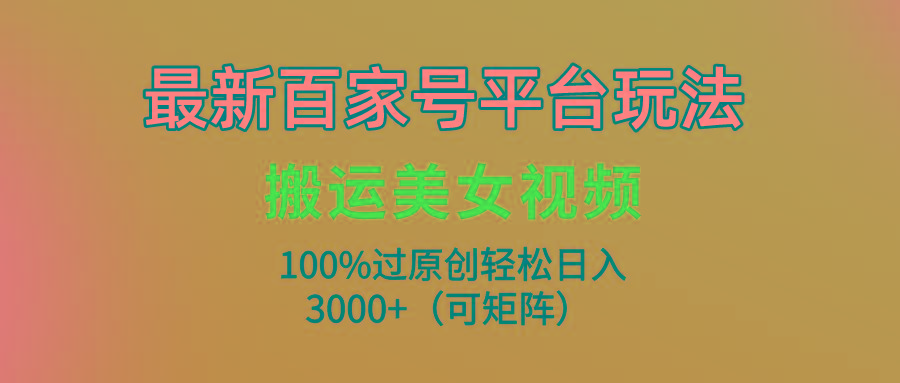 (9852期)最新百家号平台玩法，搬运美女视频100%过原创大揭秘，轻松日入3000+(可...-康仁安资源