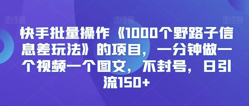 快手批量操作《1000个野路子信息差玩法》的项目，一分钟做一个视频一个图文，不封号，日引流150+【揭秘】-康仁安资源