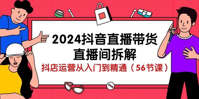 2024抖音直播带货-直播间拆解：抖店运营从入门到精通(56节课-康仁安资源