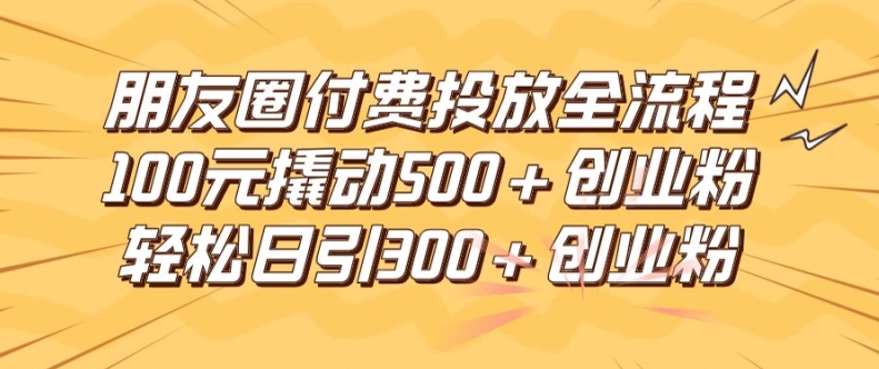 朋友圈高效付费投放全流程，100元撬动500+创业粉，日引流300加精准创业粉【揭秘】-康仁安资源