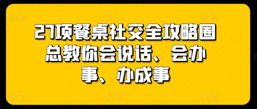 27项餐桌社交全攻略圈总教你会说话、会办事、办成事-康仁安资源