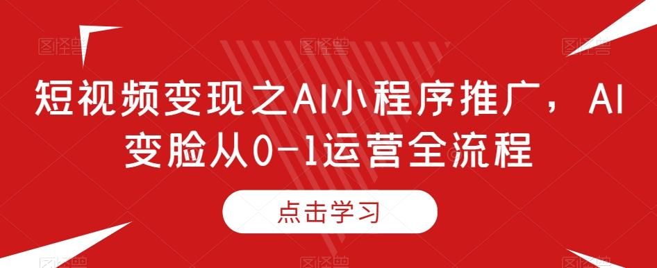短视频变现之AI小程序推广，AI变脸从0-1运营全流程-康仁安资源