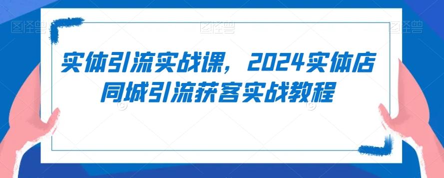实体引流实战课，2024实体店同城引流获客实战教程-康仁安资源