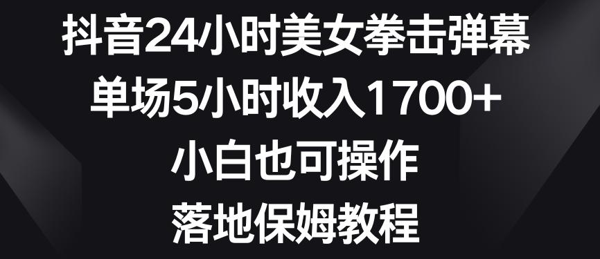 抖音24小时美女拳击弹幕，单场5小时收入1700+，小白也可操作，落地保姆教程【揭秘】-康仁安资源