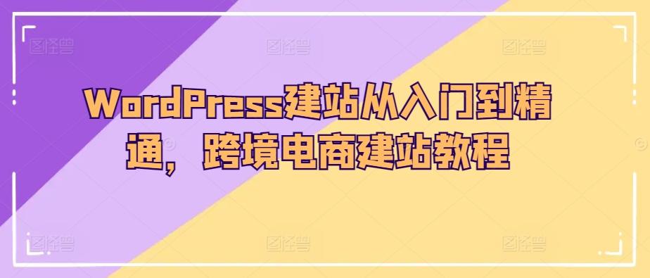 WordPress建站从入门到精通，跨境电商建站教程-康仁安资源