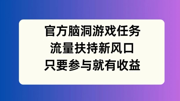 官方脑洞游戏任务，流量扶持新风口，只要参与就有收益【揭秘】-康仁安资源