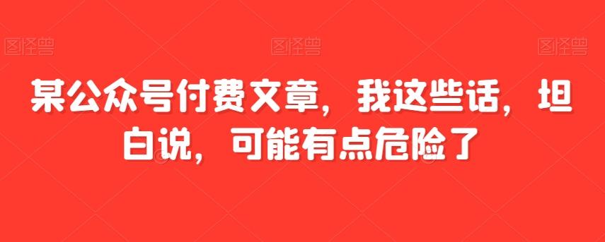 某公众号付费文章，我这些话，坦白说，可能有点危险了-康仁安资源