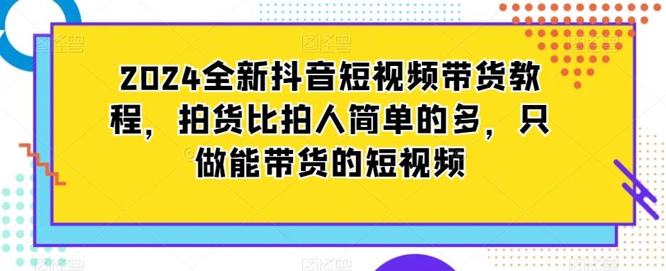2024全新抖音短视频带货教程，拍货比拍人简单的多，只做能带货的短视频-康仁安资源