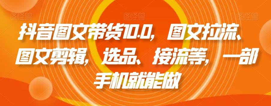 抖音图文带货10.0，图文拉流、图文剪辑，选品、接流等，一部手机就能做-康仁安资源
