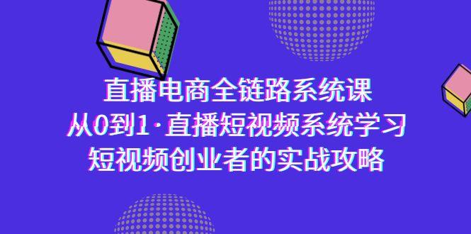直播电商-全链路系统课，从0到1·直播短视频系统学习，短视频创业者的实战-康仁安资源