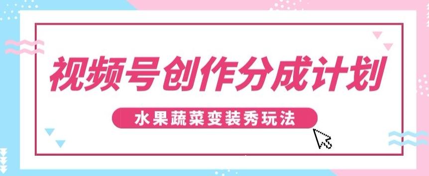视频号创作分成计划，水果蔬菜变装秀玩法，单日稳定300+【揭秘】-康仁安资源