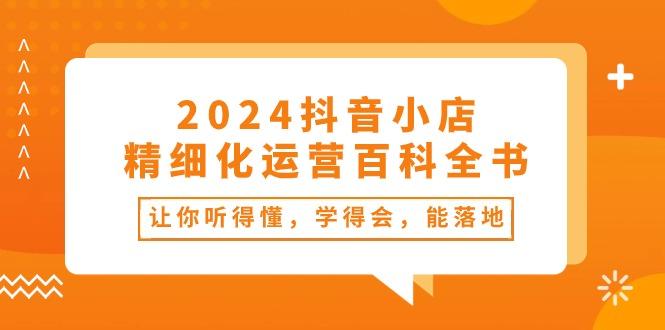 2024抖音小店-精细化运营百科全书：让你听得懂，学得会，能落地(34节课-康仁安资源