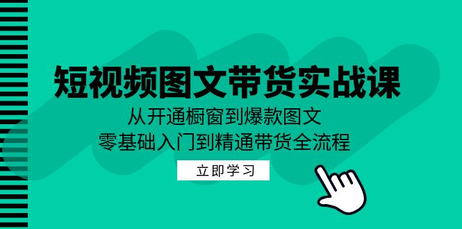 短视频图文带货实战课：从开通橱窗到爆款图文，零基础入门到精通带货-康仁安资源