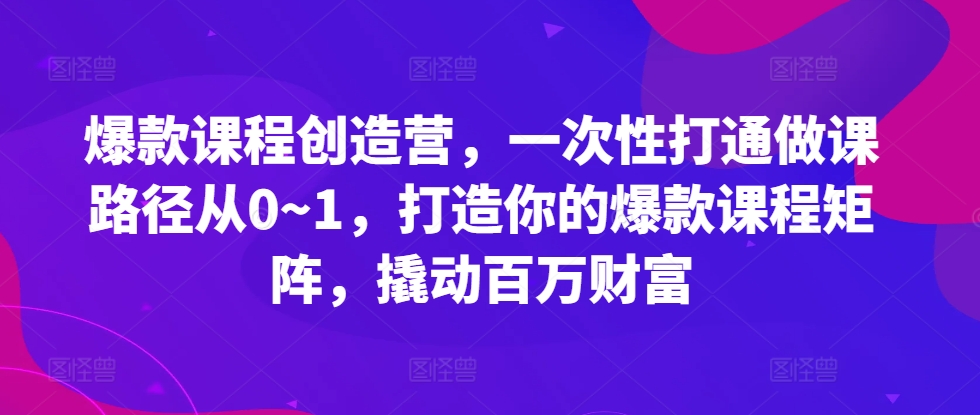 爆款课程创造营，​一次性打通做课路径从0~1，打造你的爆款课程矩阵，撬动百万财富-康仁安资源