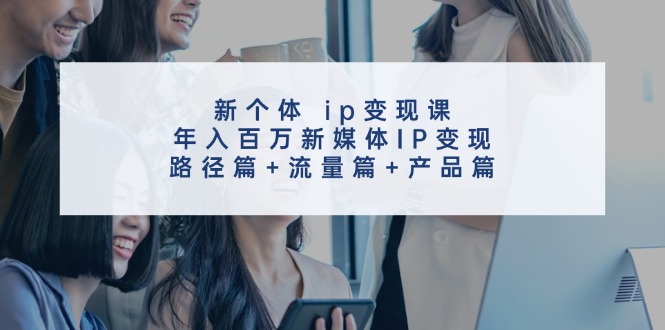 新个体ip变现课，年入百万新媒体IP变现，路径篇+流量篇+产品篇-康仁安资源